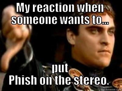 hate phish - MY REACTION WHEN SOMEONE WANTS TO... PUT PHISH ON THE STEREO.  Downvoting Roman