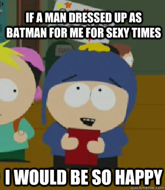 If a man dressed up as Batman for me for sexy times I would be so happy  Craig - I would be so happy