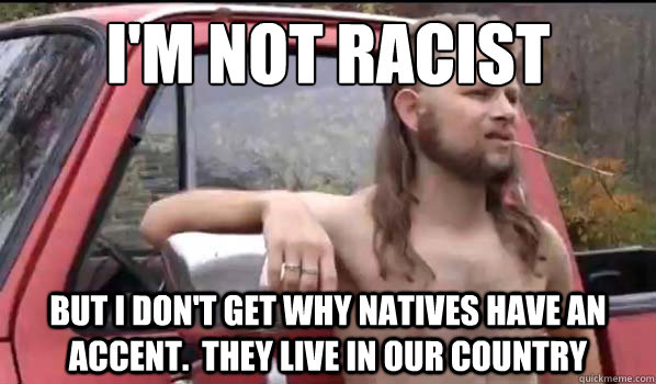 i'm not racist
 but i don't get why natives have an accent.  they live in our country  Almost Politically Correct Redneck