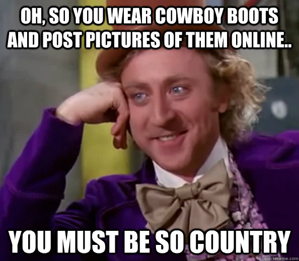 Oh, so you wear cowboy boots and post pictures of them online.. you must be so country - Oh, so you wear cowboy boots and post pictures of them online.. you must be so country  Willy Wonka Senior Picnic