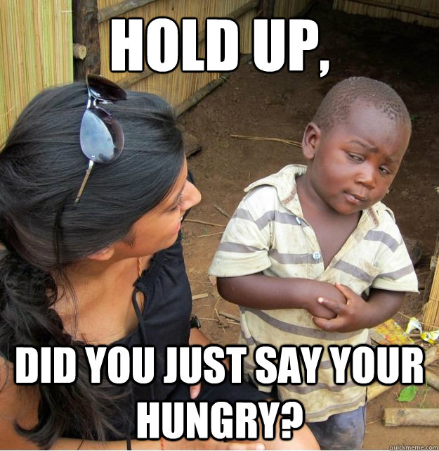 HOLD UP, did you just say your hungry?  Skeptical Third World Kid