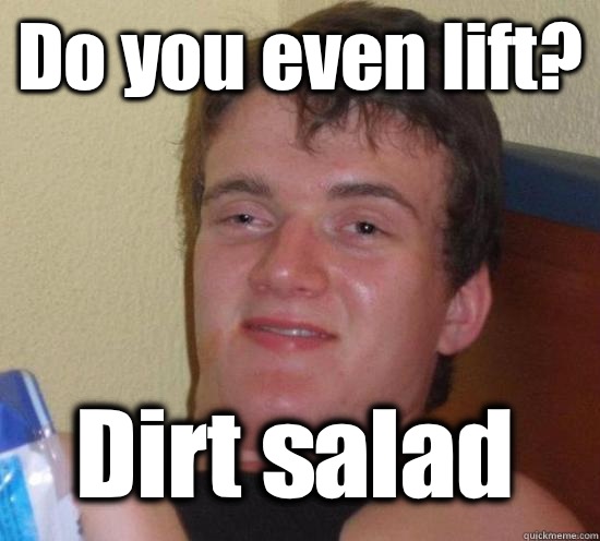 Do you even lift? Dirt salad  10 Guy