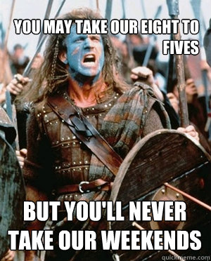 YOU MAY TAKE OUR EIGHT TO FIVES BUT YOU'LL NEVER TAKE OUR WEEKENDS - YOU MAY TAKE OUR EIGHT TO FIVES BUT YOU'LL NEVER TAKE OUR WEEKENDS  William wallace