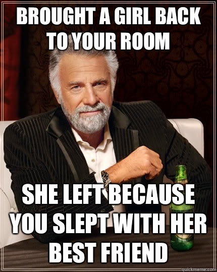 Brought a girl back to your room She left because you slept with her best friend   The Most Interesting Man In The World