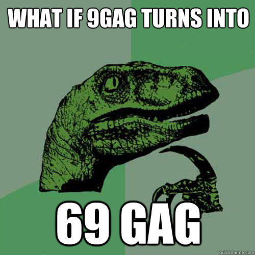 What if 9gag turns into 69 gag  Philosoraptor