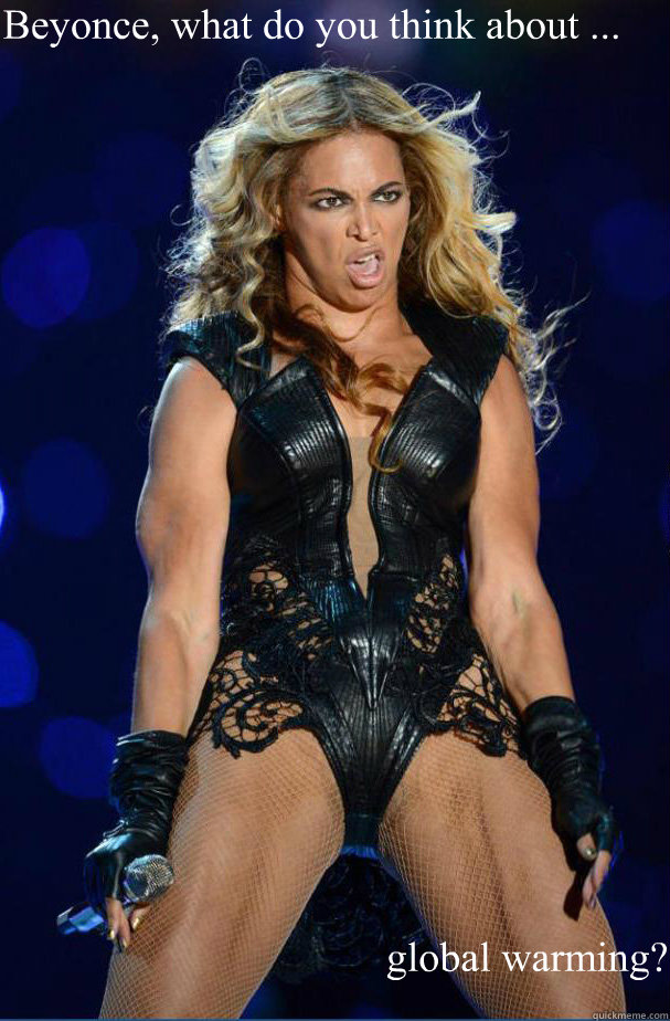 Beyonce, what do you think about ... global warming?  Beyonce