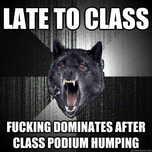 late to class fucking dominates after class podium humping  Insanity Wolf