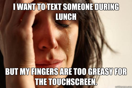 I want to text someone during lunch but my fingers are too greasy for the touchscreen.   First World Problems
