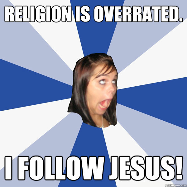 Religion is overrated. I follow Jesus!  Annoying Facebook Girl