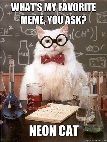 What's my favorite meme, you ask? Neon cat - What's my favorite meme, you ask? Neon cat  Chemistry Cat