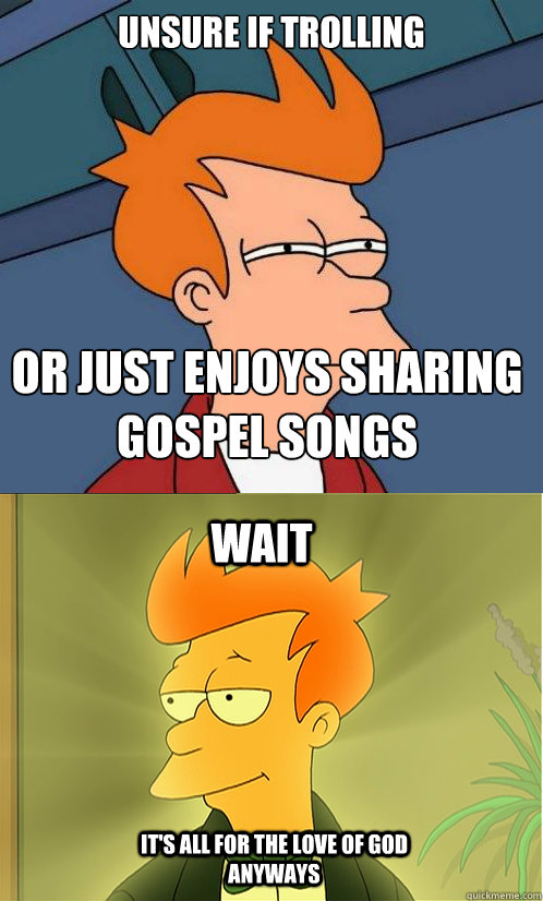 Unsure if trolling or just enjoys sharing gospel songs wait it's all for the love of god anyways  Enlightened Fry