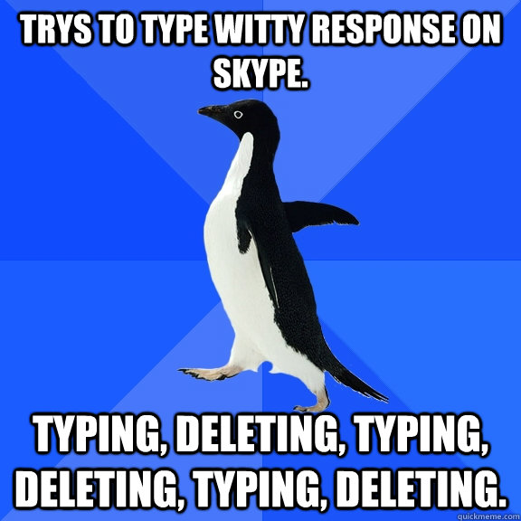 trys to type witty response on Skype. typing, deleting, typing, deleting, typing, deleting.  Socially Awkward Penguin
