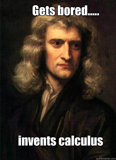 Gets bored..... invents calculus  Sir Isaac Newton