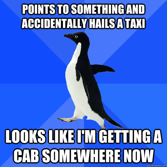 Points to something and accidentally hails a taxi Looks like I'm getting a cab somewhere now  Socially Awkward Penguin