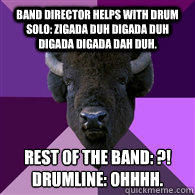 Band director helps with drum solo: Zigada duh digada duh digada digada dah duh. Rest of the band: ?!
Drumline: OHHHH. - Band director helps with drum solo: Zigada duh digada duh digada digada dah duh. Rest of the band: ?!
Drumline: OHHHH.  Band Buffalo