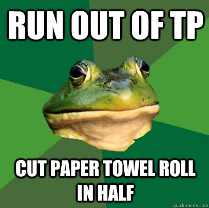 Run out of TP Cut paper towel roll in half  Foul Bachelor Frog
