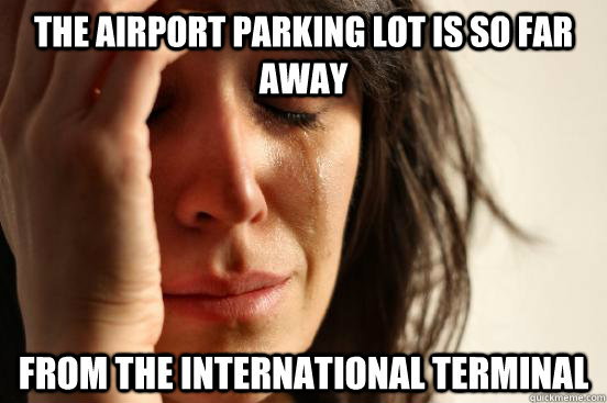 THE AIRPORT PARKING LOT IS SO FAR AWAY FROM THE INTERNATIONAL TERMINAL  First World Problems