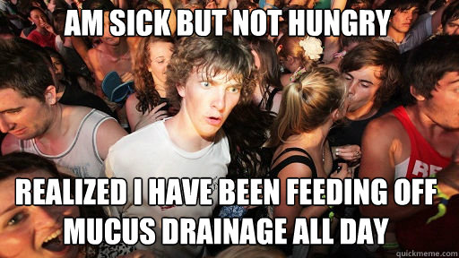 am sick but not hungry
 realized i have been feeding off mucus drainage all day  Sudden Clarity Clarence