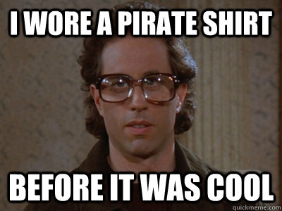 I wore a pirate shirt before it was cool  Hipster Seinfeld