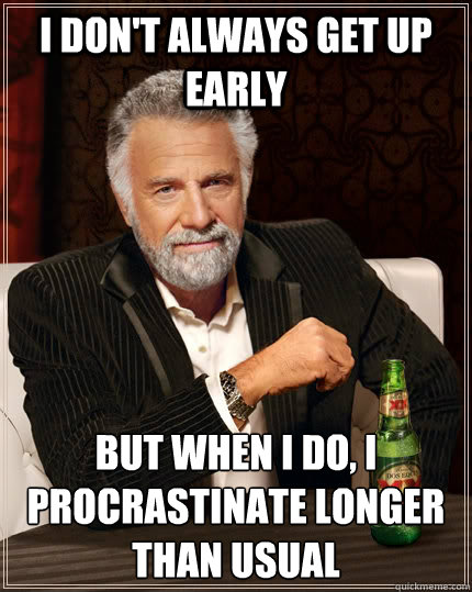 I don't always get up early but when I do, i procrastinate longer than usual - I don't always get up early but when I do, i procrastinate longer than usual  The Most Interesting Man In The World