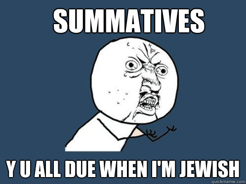 Summatives y u all due when I'm Jewish  Y U No