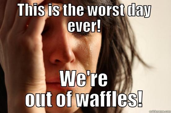 THIS IS THE WORST DAY EVER! WE'RE OUT OF WAFFLES! First World Problems