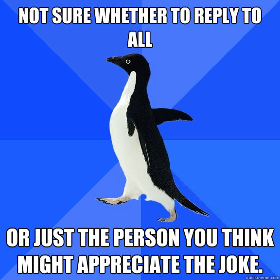 Not sure whether to reply to all or just the person you think might appreciate the joke.  Socially Awkward Penguin