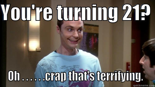 YOU'RE TURNING 21?  OH . . . . . .CRAP THAT'S TERRIFYING.  Misc