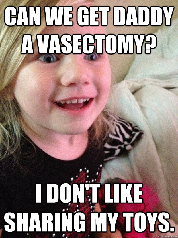 Can we get daddy a vasectomy? I don't like sharing my toys. - Can we get daddy a vasectomy? I don't like sharing my toys.  Misc