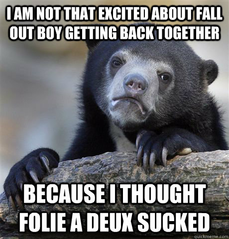 I am not that excited about Fall Out Boy getting back together because I thought Folie a Deux sucked  Confession Bear