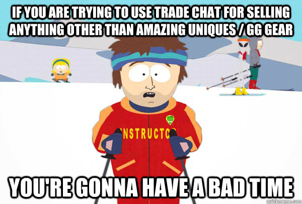 if you are trying to use trade chat for SELLING anything other than amazing uniques / GG gear You're gonna have a bad time  Super Cool Ski Instructor