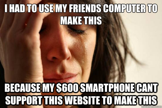 i had to use my friends computer to make this because my $600 smartphone cant support this website to make this  First World Problems