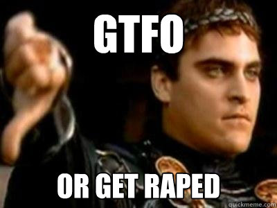 GTFO Or get raped  Downvoting Roman