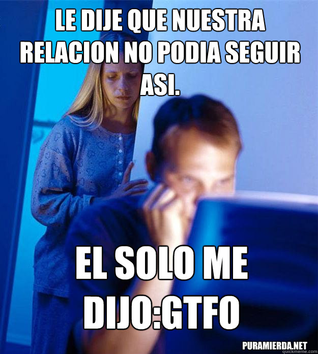 le dije que nuestra relacion no podia seguir asi. el solo me dijo:gtfo puramierda.net  Redditors Wife