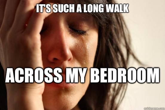 It's such a long walk  Across my bedroom   First World Problems