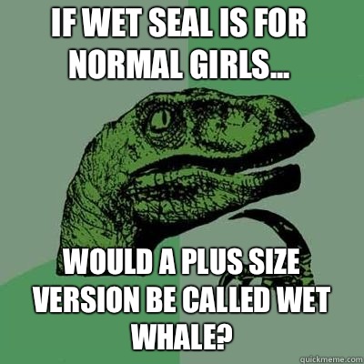 If Wet Seal is for normal girls... Would a plus size version be called Wet Whale? - If Wet Seal is for normal girls... Would a plus size version be called Wet Whale?  Philosoraptor