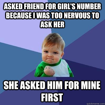 asked friend for girl's number because I was too nervous to ask her She asked him for mine first - asked friend for girl's number because I was too nervous to ask her She asked him for mine first  Success Kid