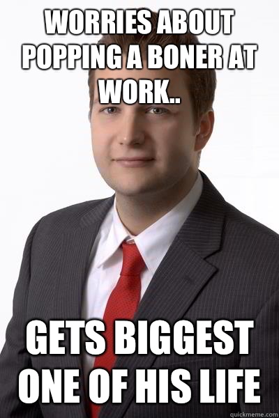 Worries about popping a boner at work.. Gets biggest one of his life  