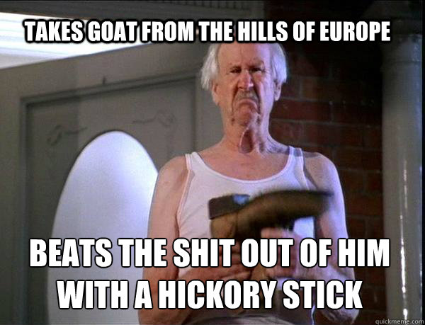 Takes goat from the hills of europe beats the shit out of him with a hickory stick  