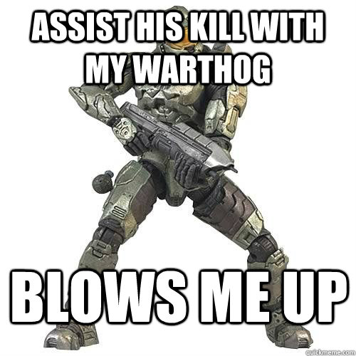 Assist his kill with my warthog BLows me up  Scumbag Halo Teammate