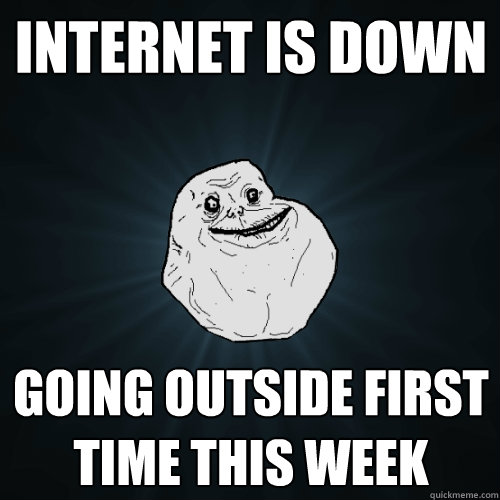 Internet is down Going outside first time this week  Forever Alone