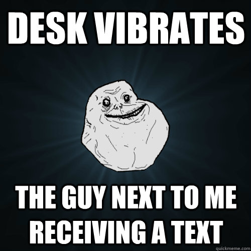 Desk vibrates The guy next to me receiving a text  Forever Alone