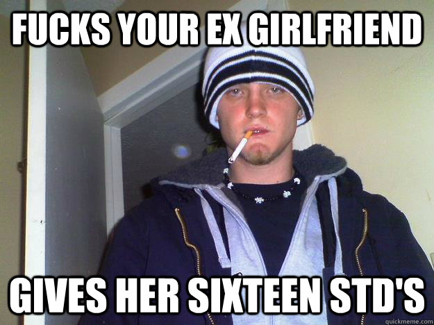 Fucks your ex girlfriend Gives her sixteen STD's  