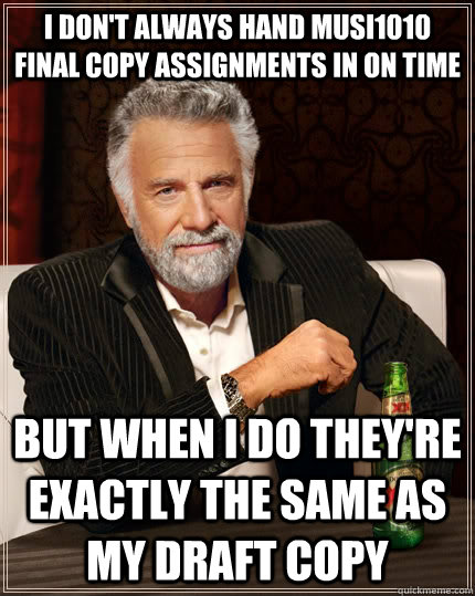 I don't always hand MUSI1010 final copy assignments in on time But when I do they're exactly the same as my draft copy  The Most Interesting Man In The World