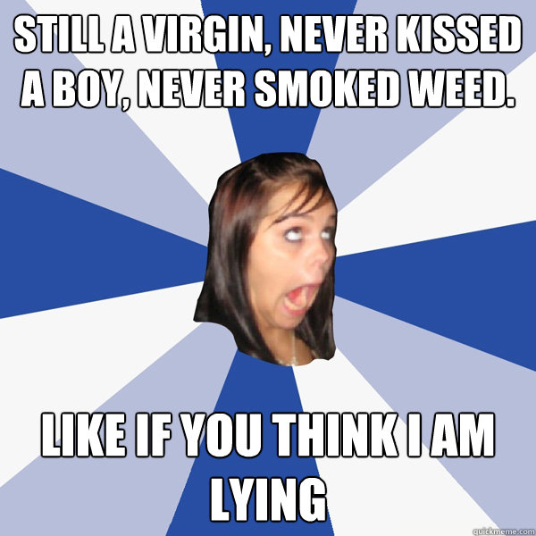 Still a virgin, never kissed a boy, never smoked weed.  LIKE IF YOU think I am lying  Annoying Facebook Girl