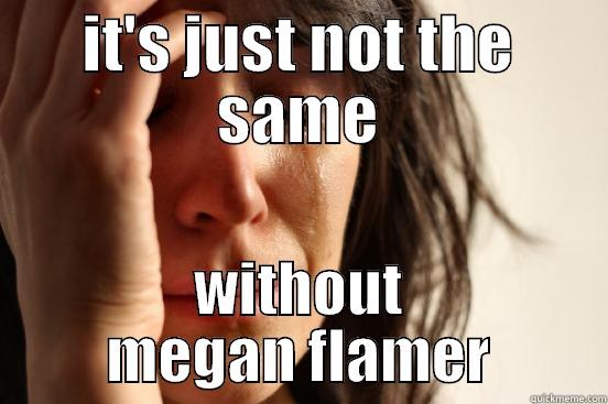 IT'S JUST NOT THE SAME WITHOUT MEGAN FLAMER First World Problems