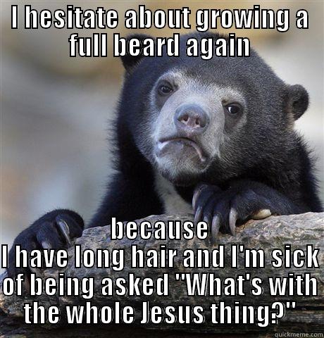 I HESITATE ABOUT GROWING A FULL BEARD AGAIN BECAUSE I HAVE LONG HAIR AND I'M SICK OF BEING ASKED 