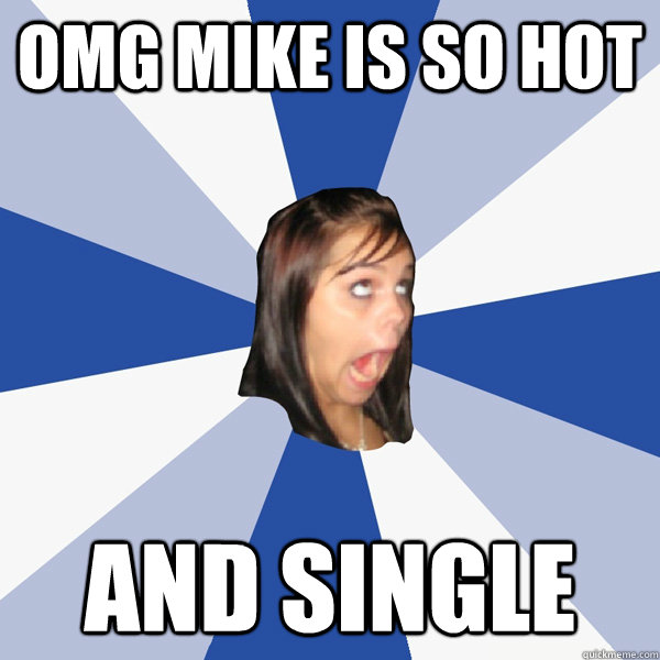 omg mike is so hot and single   Annoying Facebook Girl