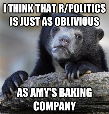 I think that r/politics is just as oblivious as Amy's baking company  Confession Bear