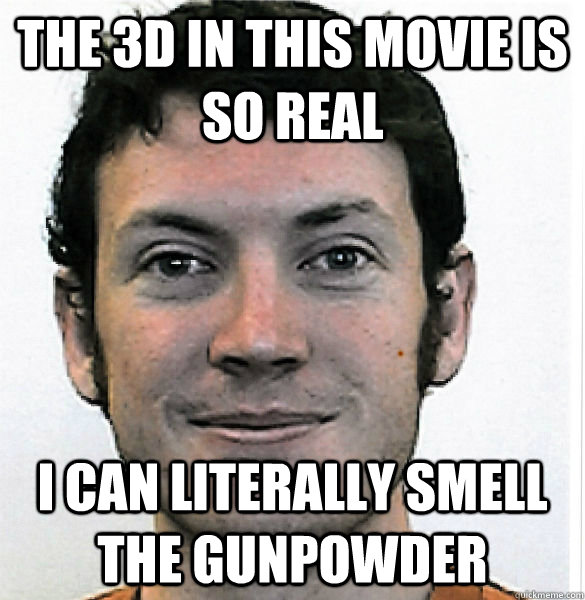 The 3D in this movie is so real i can literally smell the gunpowder   James Holmes